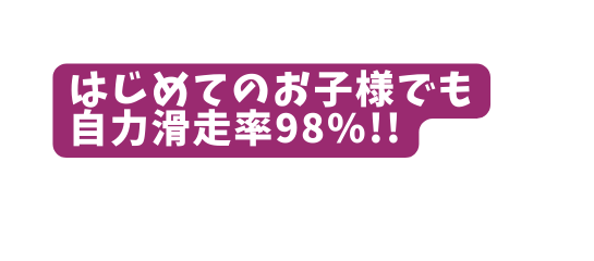 はじめてのお子様でも 自力滑走率98